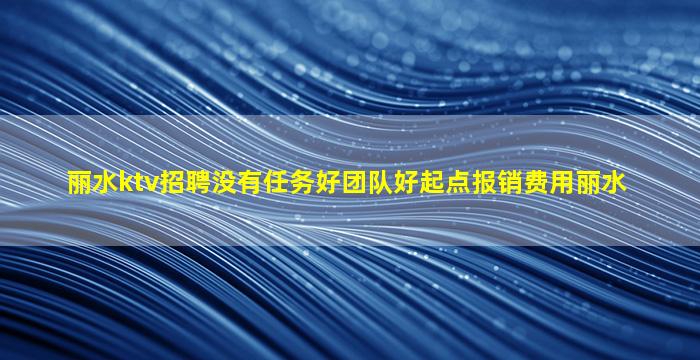 丽水ktv招聘没有任务好团队好起点报销费用丽水