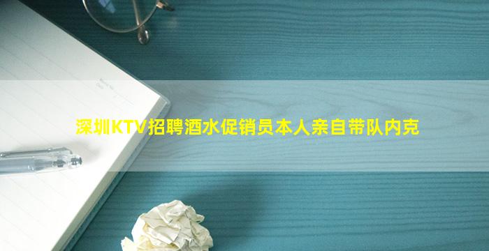深圳KTV招聘酒水促销员本人亲自带队内克