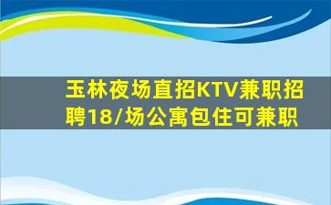 玉林夜场直招KTV兼职招聘18/场公寓包住可兼职